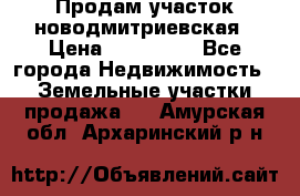 Продам участок новодмитриевская › Цена ­ 530 000 - Все города Недвижимость » Земельные участки продажа   . Амурская обл.,Архаринский р-н